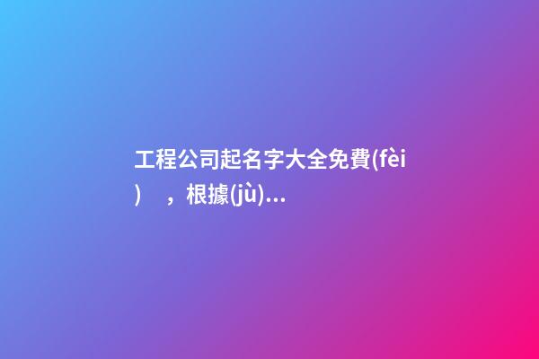 工程公司起名字大全免費(fèi)，根據(jù)工程取名先例